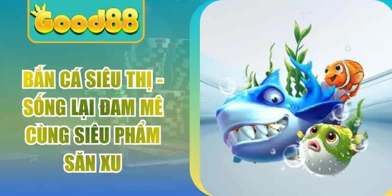 Bắn Cá Siêu Thị – Sống Lại Đam Mê Cùng Siêu Phẩm Săn Xu