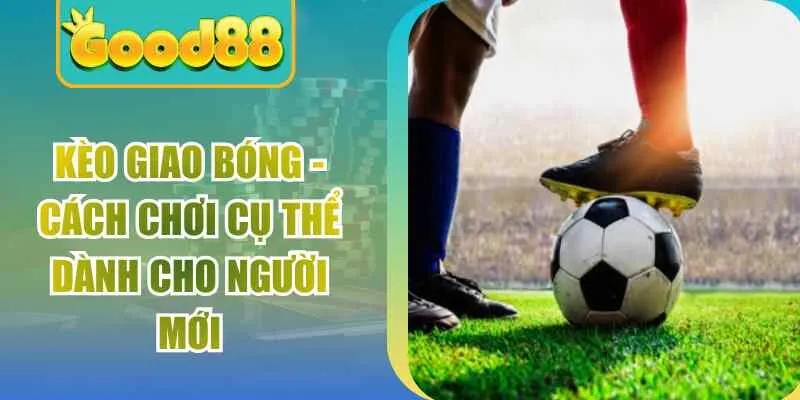 Kèo Giao Bóng – Cách Chơi Cụ Thể Dành Cho Người Mới